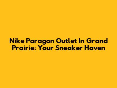 Nike Paragon Outlet In Grand Prairie: Your Sneaker Haven