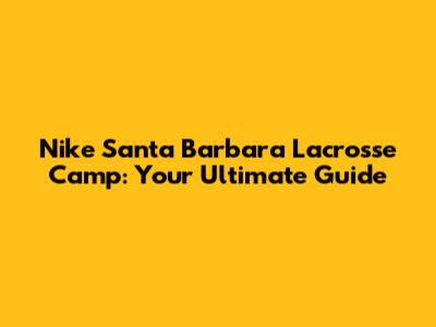 Nike Santa Barbara Lacrosse Camp: Your Ultimate Guide