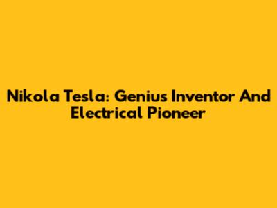 Nikola Tesla: Genius Inventor And Electrical Pioneer