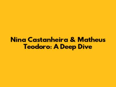 Nina Castanheira & Matheus Teodoro: A Deep Dive