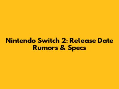 Nintendo Switch 2: Release Date Rumors & Specs