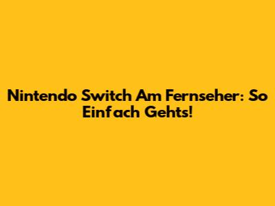 Nintendo Switch Am Fernseher: So Einfach Geht's!