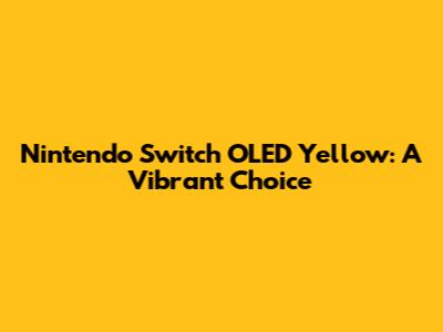 Nintendo Switch OLED Yellow: A Vibrant Choice