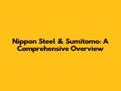 Nippon Steel & Sumitomo: A Comprehensive Overview