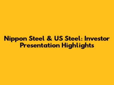 Nippon Steel & US Steel: Investor Presentation Highlights