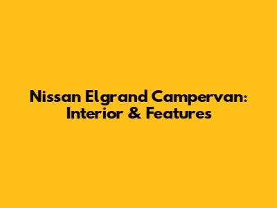 Nissan Elgrand Campervan: Interior & Features