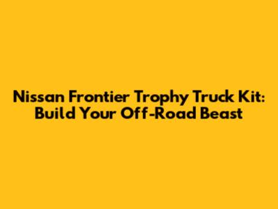 Nissan Frontier Trophy Truck Kit: Build Your Off-Road Beast