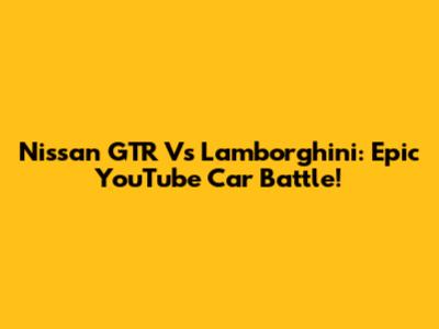 Nissan GTR Vs Lamborghini: Epic YouTube Car Battle!