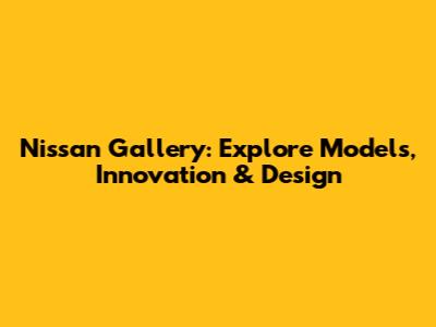 Nissan Gallery: Explore Models, Innovation & Design
