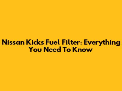 Nissan Kicks Fuel Filter: Everything You Need To Know