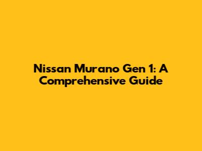 Nissan Murano Gen 1: A Comprehensive Guide