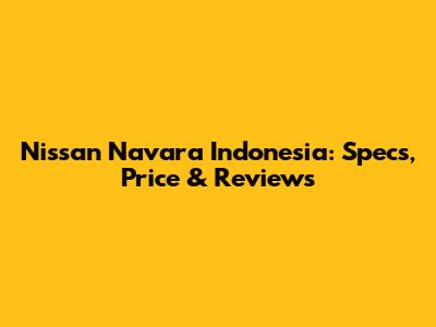 Nissan Navara Indonesia: Specs, Price & Reviews