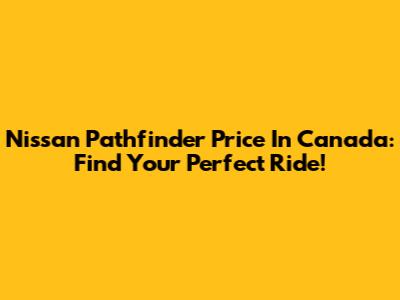 Nissan Pathfinder Price In Canada: Find Your Perfect Ride!