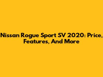 Nissan Rogue Sport SV 2020: Price, Features, And More