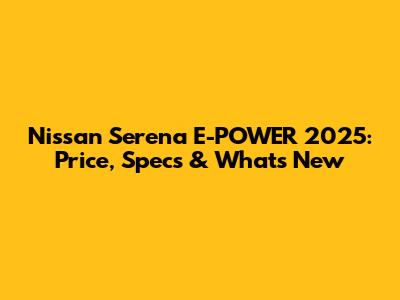 Nissan Serena E-POWER 2025: Price, Specs & What's New