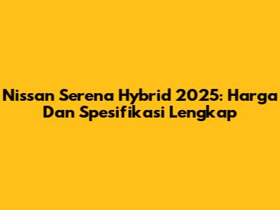 Nissan Serena Hybrid 2025: Harga Dan Spesifikasi Lengkap