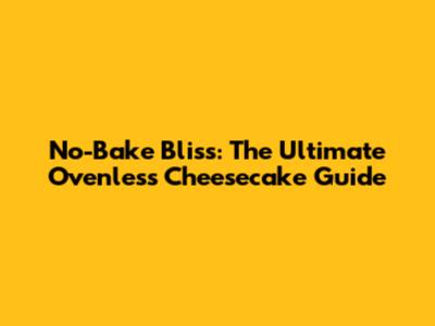 No-Bake Bliss: The Ultimate Ovenless Cheesecake Guide