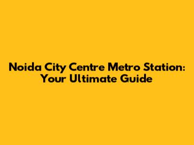 Noida City Centre Metro Station: Your Ultimate Guide