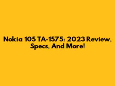 Nokia 105 TA-1575: 2023 Review, Specs, And More!