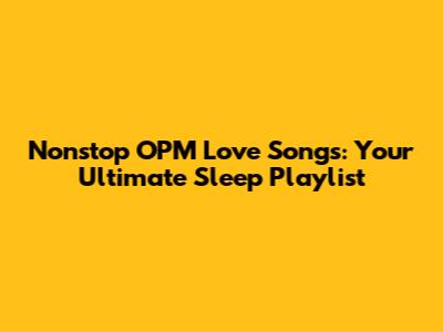 Nonstop OPM Love Songs: Your Ultimate Sleep Playlist