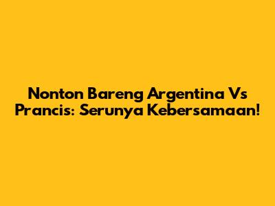 Nonton Bareng Argentina Vs Prancis: Serunya Kebersamaan!