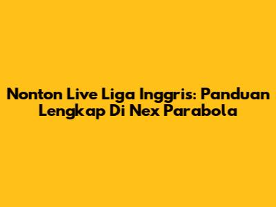 Nonton Live Liga Inggris: Panduan Lengkap Di Nex Parabola