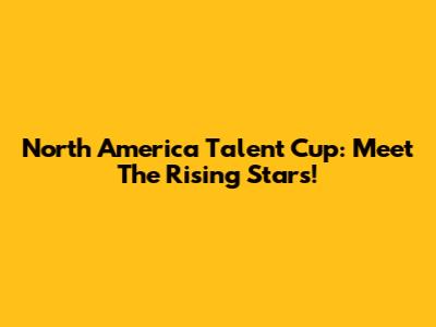 North America Talent Cup: Meet The Rising Stars!
