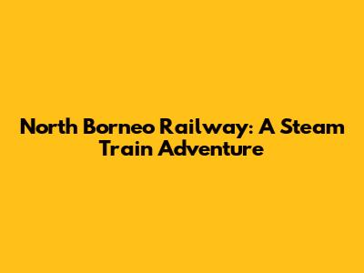 North Borneo Railway: A Steam Train Adventure