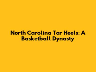 North Carolina Tar Heels: A Basketball Dynasty