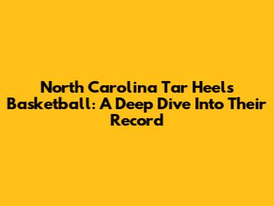 North Carolina Tar Heels Basketball: A Deep Dive Into Their Record