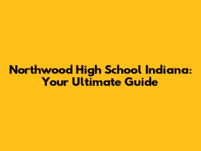 Northwood High School Indiana: Your Ultimate Guide