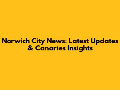 Norwich City News: Latest Updates & Canaries Insights