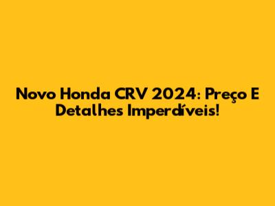 Novo Honda CRV 2024: Preço E Detalhes Imperdíveis!