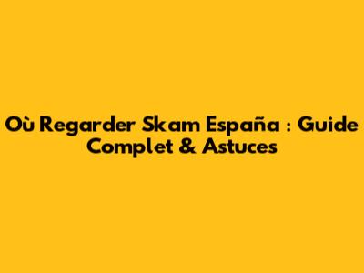 Où Regarder Skam España : Guide Complet & Astuces