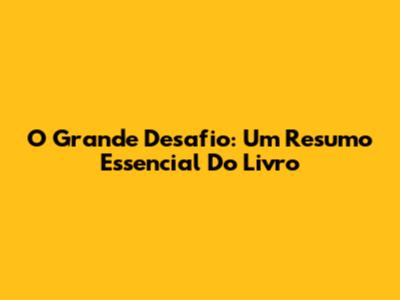O Grande Desafio: Um Resumo Essencial Do Livro
