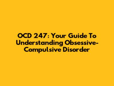 OCD 247: Your Guide To Understanding Obsessive-Compulsive Disorder