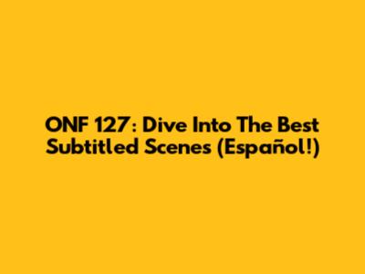 ONF 127: Dive Into The Best Subtitled Scenes (Español!)