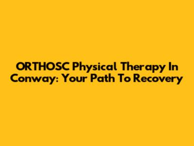 ORTHOSC Physical Therapy In Conway: Your Path To Recovery