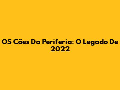 OS Cães Da Periferia: O Legado De 2022
