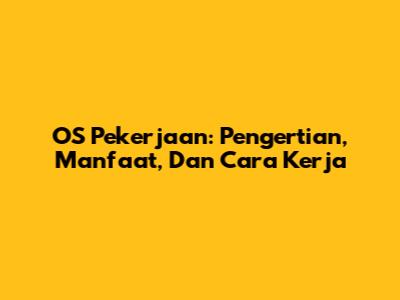 OS Pekerjaan: Pengertian, Manfaat, Dan Cara Kerja