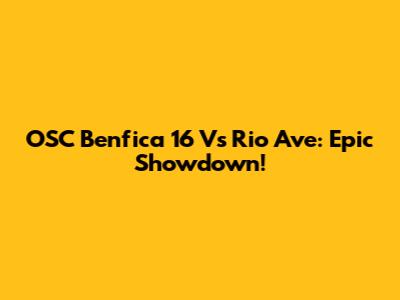 OSC Benfica 16 Vs Rio Ave: Epic Showdown!