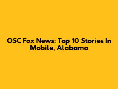 OSC Fox News: Top 10 Stories In Mobile, Alabama
