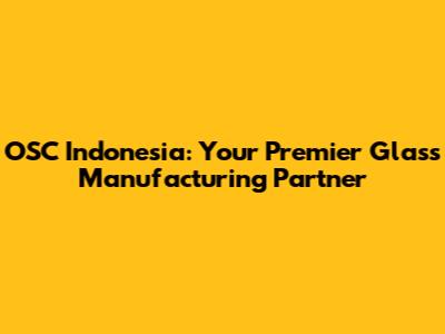 OSC Indonesia: Your Premier Glass Manufacturing Partner