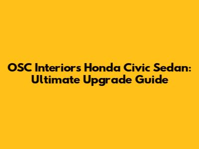 OSC Interiors Honda Civic Sedan: Ultimate Upgrade Guide