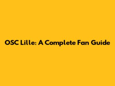 OSC Lille: A Complete Fan Guide