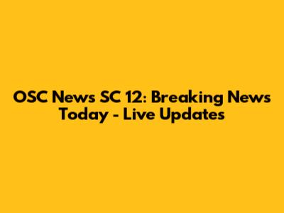 OSC News SC 12: Breaking News Today - Live Updates