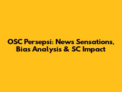 OSC Persepsi: News Sensations, Bias Analysis & SC Impact