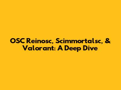 OSC Reinosc, Scimmortalsc, & Valorant: A Deep Dive