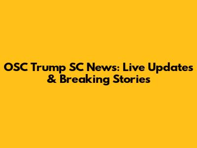 OSC Trump SC News: Live Updates & Breaking Stories