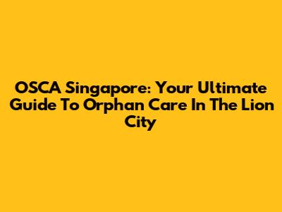 OSCA Singapore: Your Ultimate Guide To Orphan Care In The Lion City